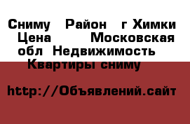 Сниму › Район ­ г.Химки › Цена ­ 23 - Московская обл. Недвижимость » Квартиры сниму   